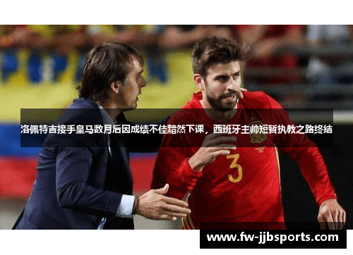 洛佩特吉接手皇马数月后因成绩不佳黯然下课,西班牙主帅短暂执教之路终结 洛佩特吉接手皇马数月后因成绩不佳黯然下课,西班牙主帅短暂执教之路终结