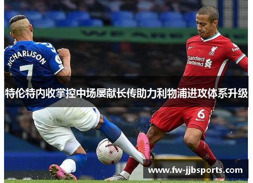 特伦特内收掌控中场屡献长传助力利物浦进攻体系升级 特伦特内收掌控中场屡献长传助力利物浦进攻体系升级