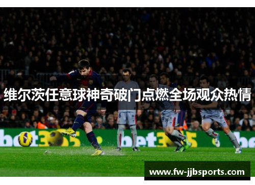 维尔茨任意球神奇破门点燃全场观众热情 维尔茨任意球神奇破门点燃全场观众热情