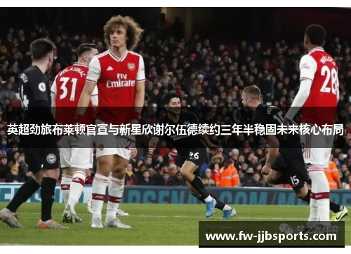 英超劲旅布莱顿官宣与新星欣谢尔伍德续约三年半稳固未来核心布局