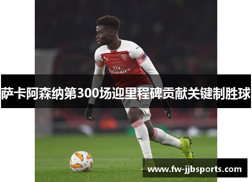 萨卡阿森纳第300场迎里程碑贡献关键制胜球