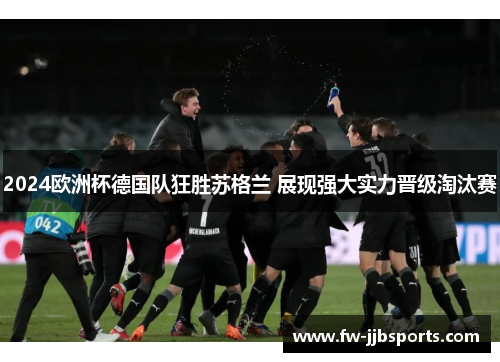 2024欧洲杯德国队狂胜苏格兰 展现强大实力晋级淘汰赛