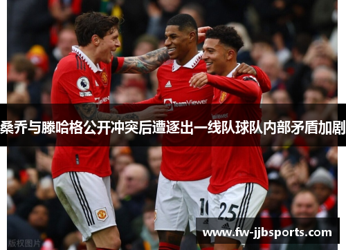 桑乔与滕哈格公开冲突后遭逐出一线队球队内部矛盾加剧 桑乔与滕哈格公开冲突后遭逐出一线队球队内部矛盾加剧