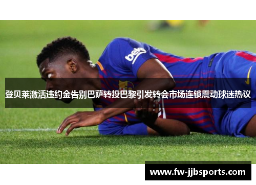 登贝莱激活违约金告别巴萨转投巴黎引发转会市场连锁震动球迷热议