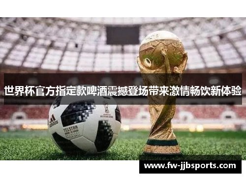世界杯官方指定款啤酒震撼登场带来激情畅饮新体验 世界杯官方指定款啤酒震撼登场带来激情畅饮新体验
