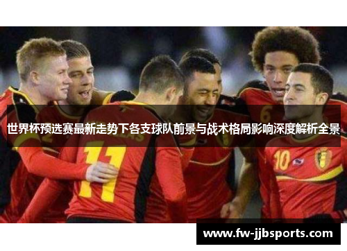世界杯预选赛最新走势下各支球队前景与战术格局影响深度解析全景 世界杯预选赛最新走势下各支球队前景与战术格局影响深度解析全景