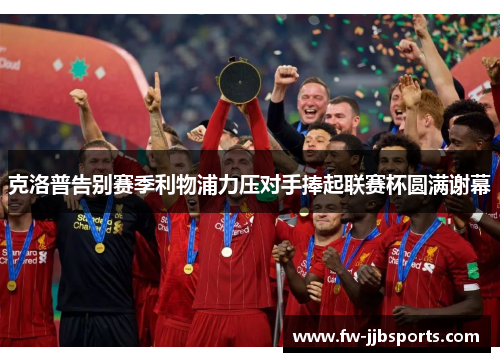 克洛普告别赛季利物浦力压对手捧起联赛杯圆满谢幕