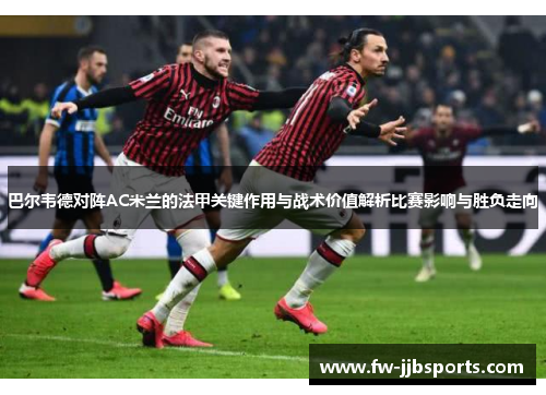 巴尔韦德对阵AC米兰的法甲关键作用与战术价值解析比赛影响与胜负走向 巴尔韦德对阵AC米兰的法甲关键作用与战术价值解析比赛影响与胜负走向