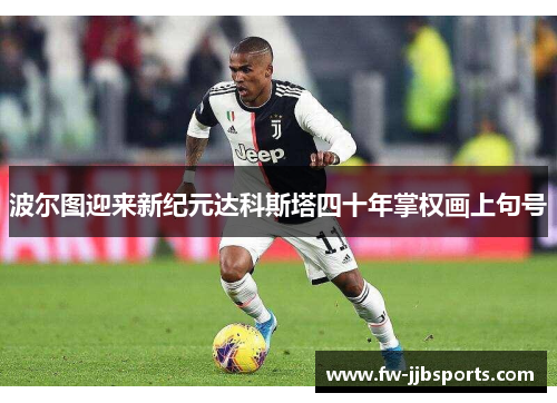 波尔图迎来新纪元达科斯塔四十年掌权画上句号